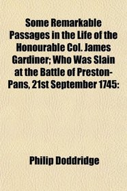 Some Remarkable Passages in the Life of the Honourable Col. James Gardiner; Who Was Slain at the Battle of Preston-Pans, 21st September 1745