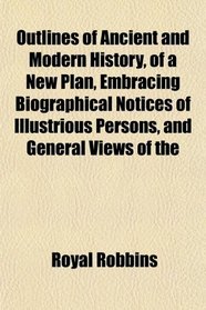 Outlines of Ancient and Modern History, of a New Plan, Embracing Biographical Notices of Illustrious Persons, and General Views of the