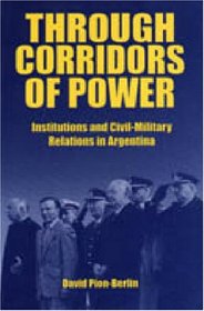 Through Corridors of Power: Institutions and Civil-Military Relations in Argentina
