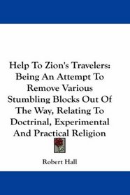 Help To Zion's Travelers: Being An Attempt To Remove Various Stumbling Blocks Out Of The Way, Relating To Doctrinal, Experimental And Practical Religion