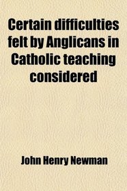 Certain Difficulties Felt by Anglicans in Catholic Teaching Considered