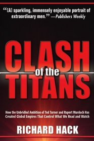 Clash of the Titans: How the Unbridled Ambition of Ted Turner and Rupert Murdoch Has Created Global Empires That Control What We Read and Watch