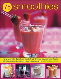 75 Smoothies: Fabulously Fresh Smoothies, Shakes and Floats, with 250 Step-by-Step Photographs