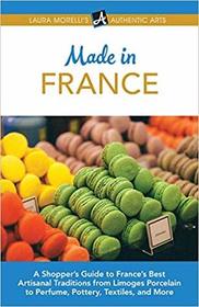 Made in France: A Shopper's Guide to France's Best Artisanal Traditions from Limoges Porcelain to Perfume, Pottery, Textiles, and More (Laura Morelli's Authentic Arts)