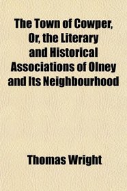 The Town of Cowper, Or, the Literary and Historical Associations of Olney and Its Neighbourhood