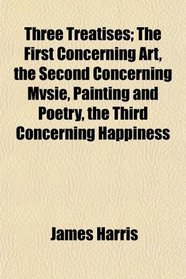 Three Treatises; The First Concerning Art, the Second Concerning Mvsie, Painting and Poetry, the Third Concerning Happiness