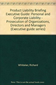 Product Liability Briefing Executive Guide: Personal and Corporate Liability - Prosecution of Organizations, Directors and Managers (Executive guide series)