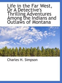 Life in the Far West, Or A Detective's Thrilling Adventures Among the Indians and Outlaws of Montana