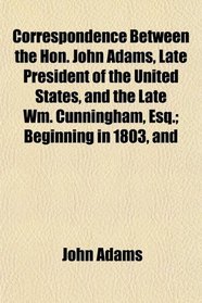 Correspondence Between the Hon. John Adams, Late President of the United States, and the Late Wm. Cunningham, Esq.; Beginning in 1803, and