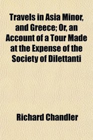 Travels in Asia Minor, and Greece; Or, an Account of a Tour Made at the Expense of the Society of Dilettanti
