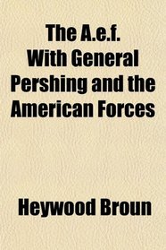 The A.e.f. With General Pershing and the American Forces