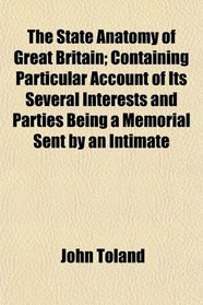 The State Anatomy of Great Britain; Containing Particular Account of Its Several Interests and Parties Being a Memorial Sent by an Intimate