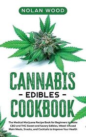 Cannabis Edibles Cookbook: The Medical Marijuana Recipe Book for Beginners to Make CBD and THC Sweet and Savory Edibles, Weed-Infused Main Meals, Snacks, and Cocktails to Improve Your Health