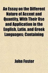 An Essay on the Different Nature of Accent and Quantity, With Their Use and Application in the English, Latin, and Greek Languages; Containing