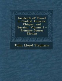 Incidents of Travel in Central America, Chiapas, and Yucatan, Volume 2 - Primary Source Edition