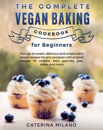 The Complete Vegan Baking Cookbook for Beginners: Your go-to sweet, delicious and simple plant based recipes for any occasion with original recipes ... cakes and more (Caterina Milano Cookbooks)