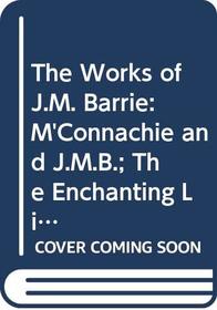 The Works of J.M. Barrie: M'Connachie and J.M.B.; The Enchanting Life; The Little Minister