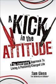 A Kick in the Attitude: Lessons to Re-Energize Your Attitude for Professional and Personal Success