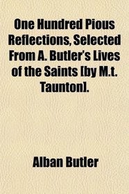 One Hundred Pious Reflections, Selected From A. Butler's Lives of the Saints [by M.t. Taunton].