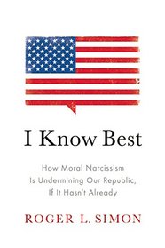 I Know Best: How Moral Narcissism Is Destroying Our Republic, If It Hasn?t Already