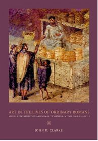 Art in the Lives of Ordinary Romans: Visual Representation and Non-Elite Viewers in Italy, 100 B.C.-A.D. 315 (Joan Palevsky Book in Classical Literature)