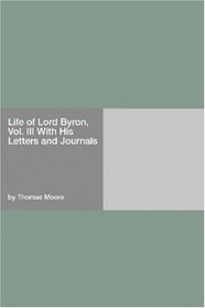 Life of Lord Byron, Vol. III With His Letters and Journals