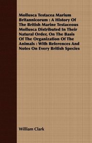 Mollusca Testacea Marium Britannicorum: A History Of The British Marine Testaceous Mollusca Distributed In Their Natural Order, On The Basis Of The Organization ... And Notes On Every British Species