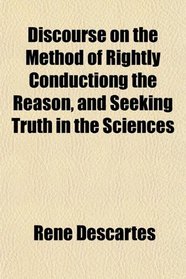 Discourse on the Method of Rightly Conductiong the Reason, and Seeking Truth in the Sciences