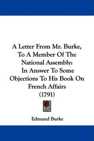 A Letter From Mr. Burke, To A Member Of The National Assembly: In Answer To Some Objections To His Book On French Affairs (1791)