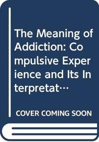 The Meaning of Addiction: Compulsive Experience and Its Interpretations