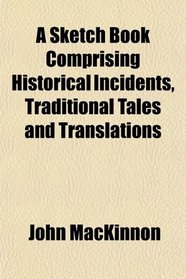 A Sketch Book Comprising Historical Incidents, Traditional Tales and Translations