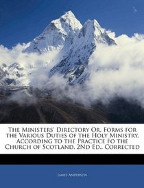 The Ministers' Directory Or, Forms for the Various Duties of the Holy Ministry, According to the Practice Fo the Church of Scotland, 2Nd Ed., Corrected