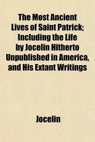 The Most Ancient Lives of Saint Patrick; Including the Life by Jocelin Hitherto Unpublished in America, and His Extant Writings