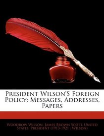 President Wilson'S Foreign Policy: Messages, Addresses, Papers