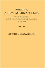 Building a New American State : The Expansion of National Administrative Capacities