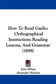 How To Read Gaelic: Orthographical Instructions Reading Lessons, And Grammar (1898)