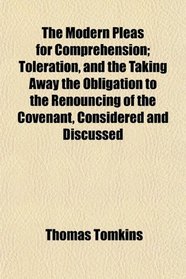 The Modern Pleas for Comprehension; Toleration, and the Taking Away the Obligation to the Renouncing of the Covenant, Considered and Discussed