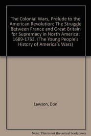 The Colonial Wars, Prelude to the American Revolution; The Struggle Between France and Great Britain for Supremacy in North America: 1689-1763. (The Young People's History of America's Wars)