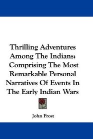Thrilling Adventures Among The Indians: Comprising The Most Remarkable Personal Narratives Of Events In The Early Indian Wars