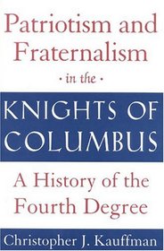 Patriotism and Fraternalism in the Knights of Columbus: A History of the Fourth Degree