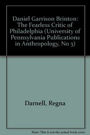 Daniel Garrison Brinton: The Fearless Critic of Philadelphia (University of Pennsylvania Publications in Anthropology, No 3)