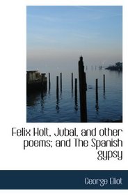 Felix Holt, Jubal, and other poems; and The Spanish gypsy