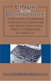 Linux in the Boardroom: How Linux is Changing Corporate Computing and What Executives Need to Know and Do About it
