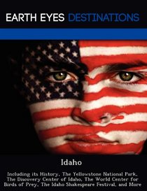 Idaho: Including its History, The Yellowstone National Park, The Discovery Center of Idaho, The World Center for Birds of Prey, The Idaho Shakespeare Festival, and More