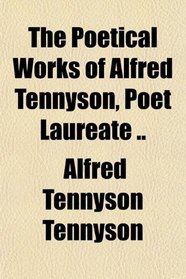 The Poetical Works of Alfred Tennyson, Poet Laureate ..