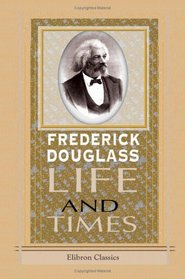 Life and Times of Frederick Douglass Written by Himself, His Early Life as a Slave, His Escape  Bondage, and His Complete History to the Present Time
