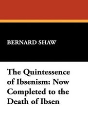 The Quintessence of Ibsenism: Now Completed to the Death of Ibsen