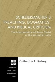 Schleiermacher's Preaching, Dogmatics, and Biblical Criticism: The Interpretation of Jesus Christ in the Gospel of John (Princeton Theological Monograph)