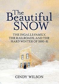 The Beautiful Snow: The Ingalls Family, the Railroads, and the Hard Winter of 1880 - 81