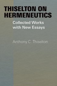 Thiselton on Hermeneutics: Collected Works And New Essays (Ashgate Contemporary Thinkers on Religion: Collected Works)